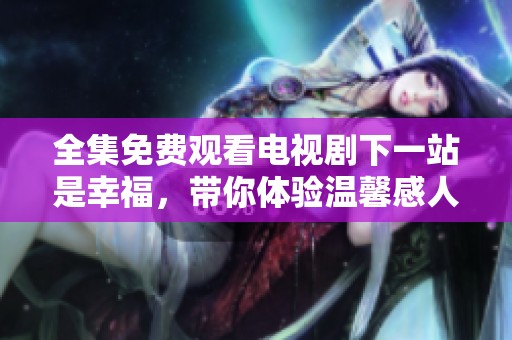 全集免费观看电视剧下一站是幸福，带你体验温馨感人的爱情故事