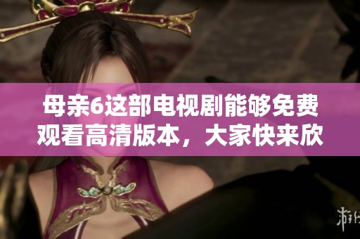 母亲6这部电视剧能够免费观看高清版本，大家快来欣赏吧