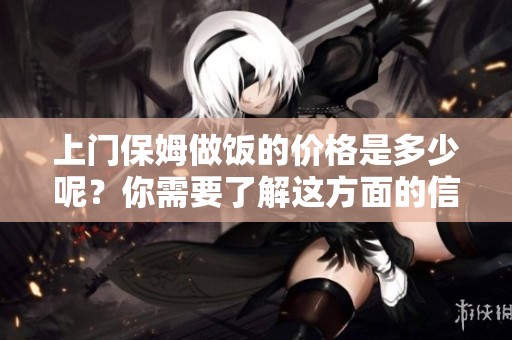 上门保姆做饭的价格是多少呢？你需要了解这方面的信息。