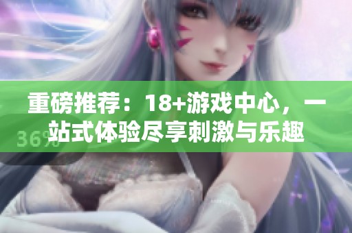 重磅推荐：18+游戏中心，一站式体验尽享刺激与乐趣