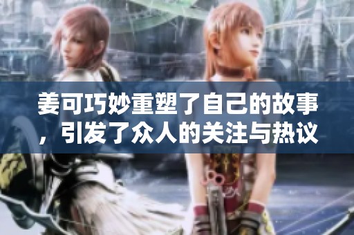 姜可巧妙重塑了自己的故事，引发了众人的关注与热议。