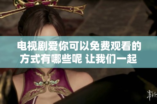电视剧爱你可以免费观看的方式有哪些呢 让我们一起来探索吧