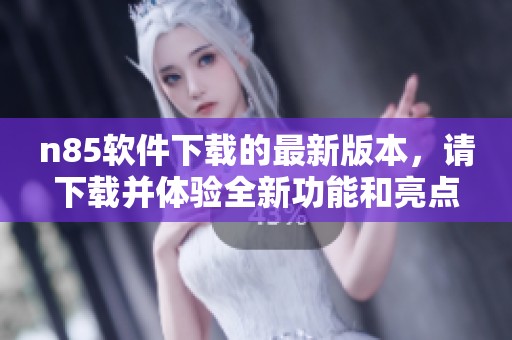 n85软件下载的最新版本，请下载并体验全新功能和亮点