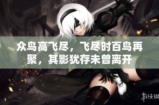 众鸟高飞尽，飞尽时百鸟再聚，其影犹存未曾离开