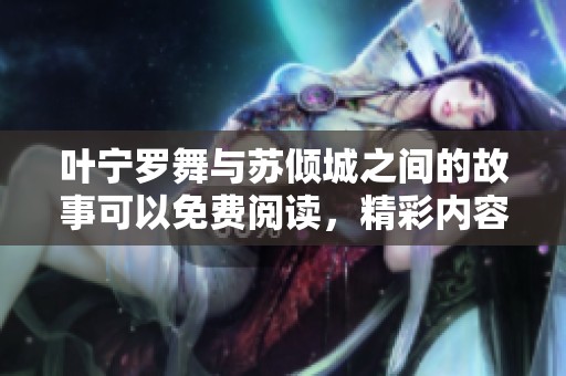 叶宁罗舞与苏倾城之间的故事可以免费阅读，精彩内容等你发现！