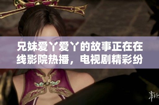 兄妹爱丫爱丫的故事正在在线影院热播，电视剧精彩纷呈值得一看