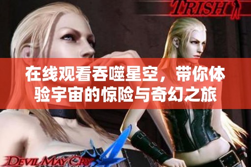 在线观看吞噬星空，带你体验宇宙的惊险与奇幻之旅