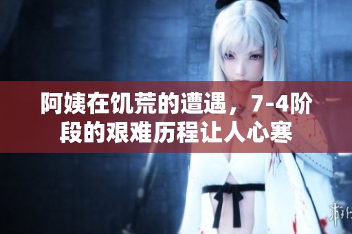 阿姨在饥荒的遭遇，7-4阶段的艰难历程让人心寒