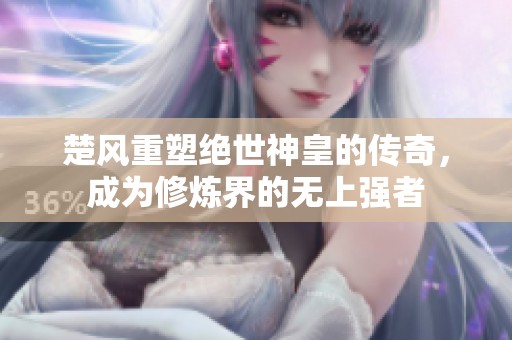 楚风重塑绝世神皇的传奇，成为修炼界的无上强者