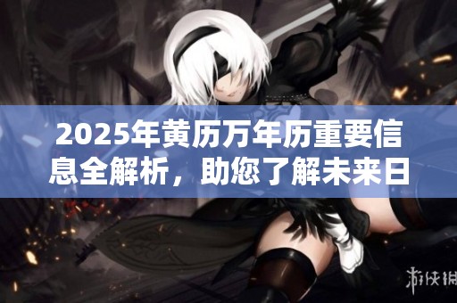 2025年黄历万年历重要信息全解析，助您了解未来日历变化