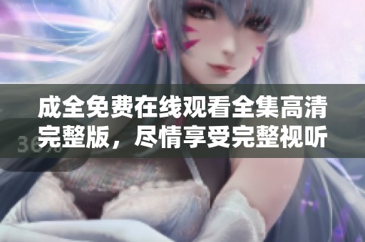 成全免费在线观看全集高清完整版，尽情享受完整视听盛宴！