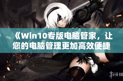 《Win10专版电脑管家，让您的电脑管理更加高效便捷》