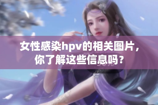 女性感染hpv的相关图片，你了解这些信息吗？