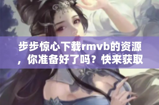 步步惊心下载rmvb的资源，你准备好了吗？快来获取吧！
