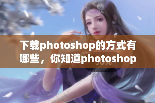 下载photoshop的方式有哪些，你知道photoshop该如何下载吗