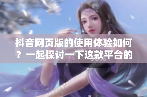 抖音网页版的使用体验如何？一起探讨一下这款平台的优势和特点吧