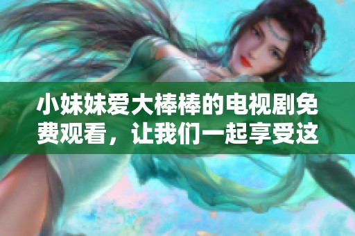 小妹妹爱大棒棒的电视剧免费观看，让我们一起享受这部精彩作品的乐趣。