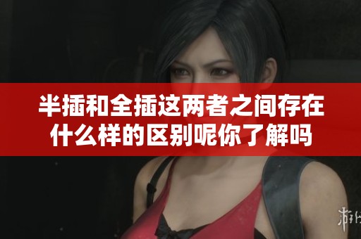 半插和全插这两者之间存在什么样的区别呢你了解吗