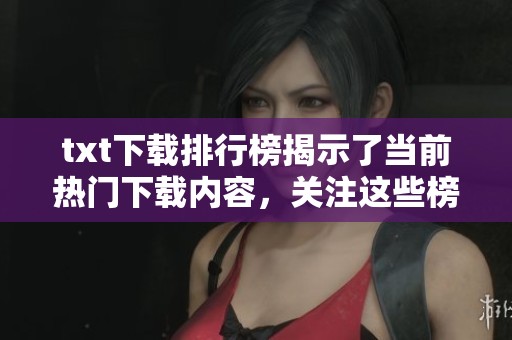txt下载排行榜揭示了当前热门下载内容，关注这些榜单让你掌握最新趋势