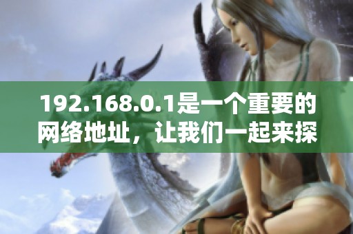 192.168.0.1是一个重要的网络地址，让我们一起来探讨其用途与功能。