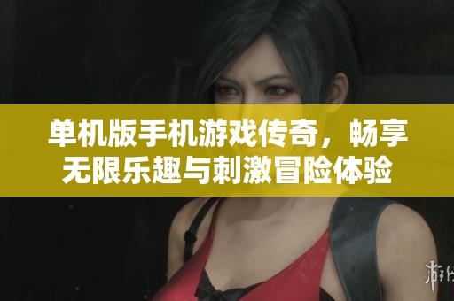 单机版手机游戏传奇，畅享无限乐趣与刺激冒险体验