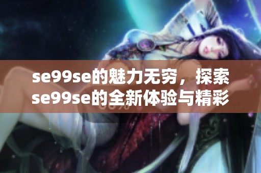 se99se的魅力无穷，探索se99se的全新体验与精彩让人惊喜