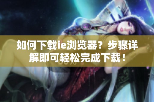 如何下载ie浏览器？步骤详解即可轻松完成下载！
