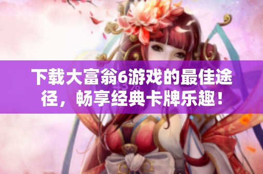 下载大富翁6游戏的最佳途径，畅享经典卡牌乐趣！