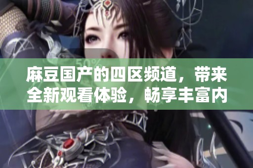 麻豆国产的四区频道，带来全新观看体验，畅享丰富内容。
