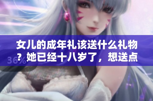 女儿的成年礼该送什么礼物？她已经十八岁了，想送点特别的。