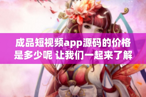 成品短视频app源码的价格是多少呢 让我们一起来了解一下具体内容吧