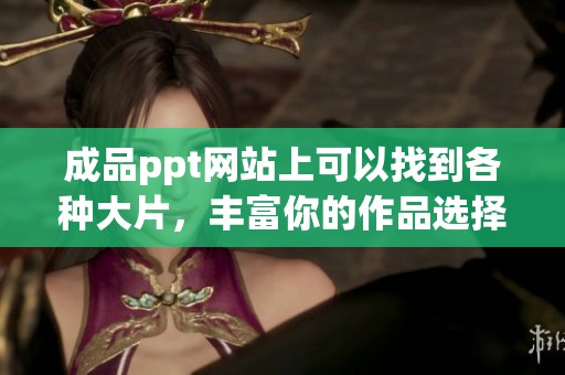 成品ppt网站上可以找到各种大片，丰富你的作品选择与灵感来源