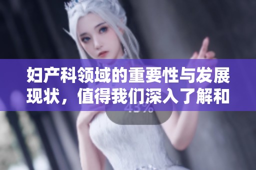 妇产科领域的重要性与发展现状，值得我们深入了解和关注