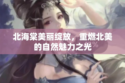 北海棠美丽绽放，重燃北美的自然魅力之光