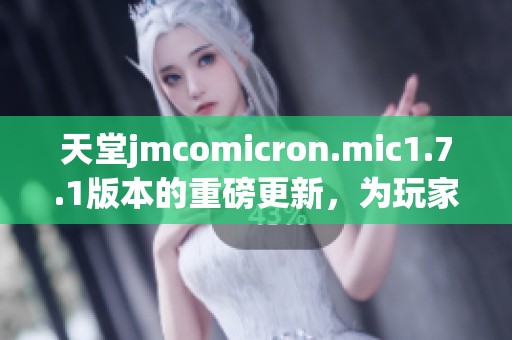 天堂jmcomicron.mic1.7.1版本的重磅更新，为玩家带来全新体验