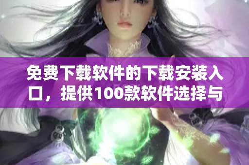 免费下载软件的下载安装入口，提供100款软件选择与体验