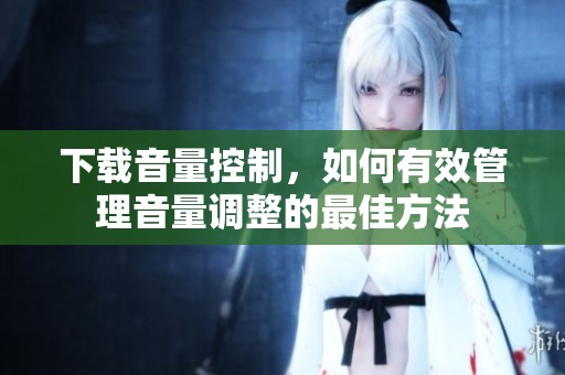 下载音量控制，如何有效管理音量调整的最佳方法