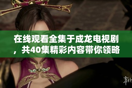 在线观看全集于成龙电视剧，共40集精彩内容带你领略魅力演艺人生