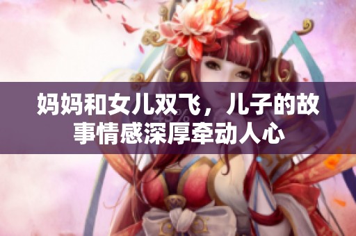 妈妈和女儿双飞，儿子的故事情感深厚牵动人心