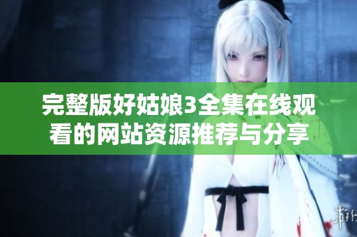 完整版好姑娘3全集在线观看的网站资源推荐与分享