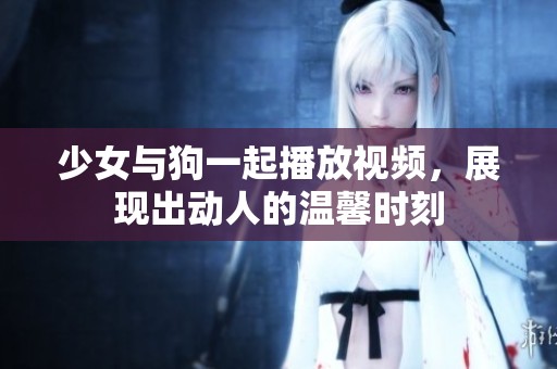少女与狗一起播放视频，展现出动人的温馨时刻