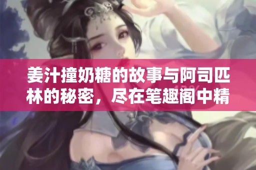姜汁撞奶糖的故事与阿司匹林的秘密，尽在笔趣阁中精彩呈现