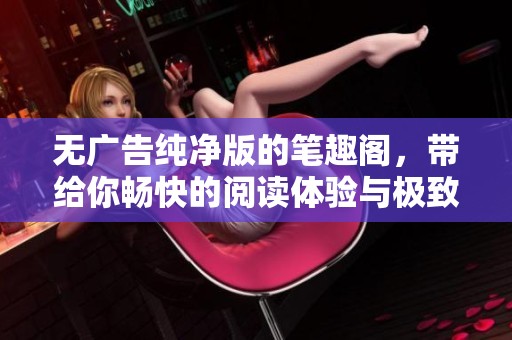 无广告纯净版的笔趣阁，带给你畅快的阅读体验与极致享受