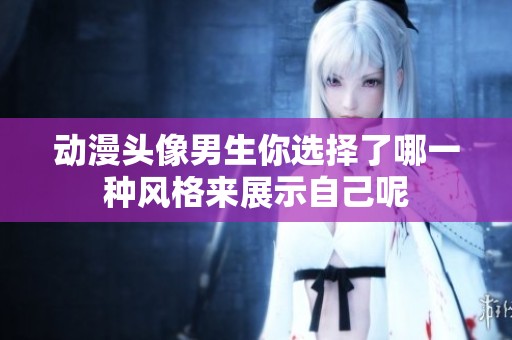 动漫头像男生你选择了哪一种风格来展示自己呢