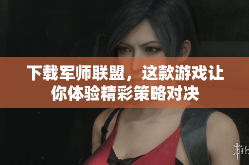 下载军师联盟，这款游戏让你体验精彩策略对决
