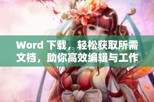 Word 下载，轻松获取所需文档，助你高效编辑与工作