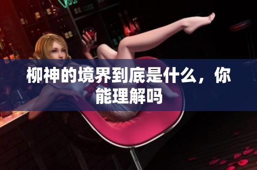 柳神的境界到底是什么，你能理解吗