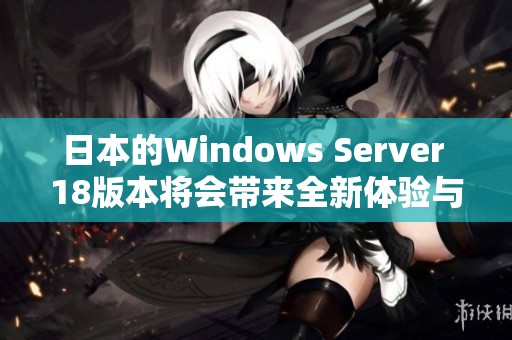 日本的Windows Server 18版本将会带来全新体验与功能升级