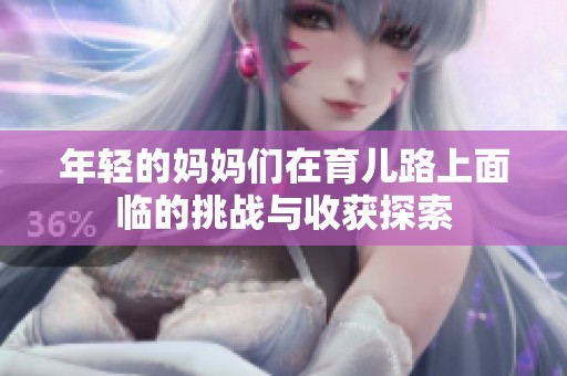 年轻的妈妈们在育儿路上面临的挑战与收获探索