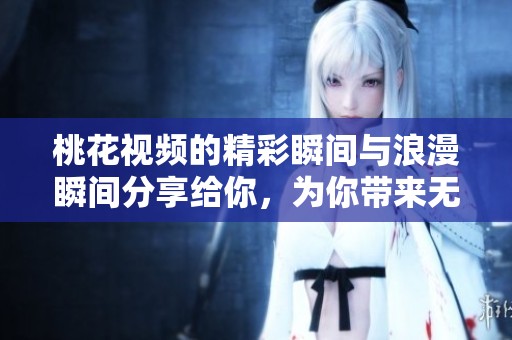 桃花视频的精彩瞬间与浪漫瞬间分享给你，为你带来无尽的视觉享受。
